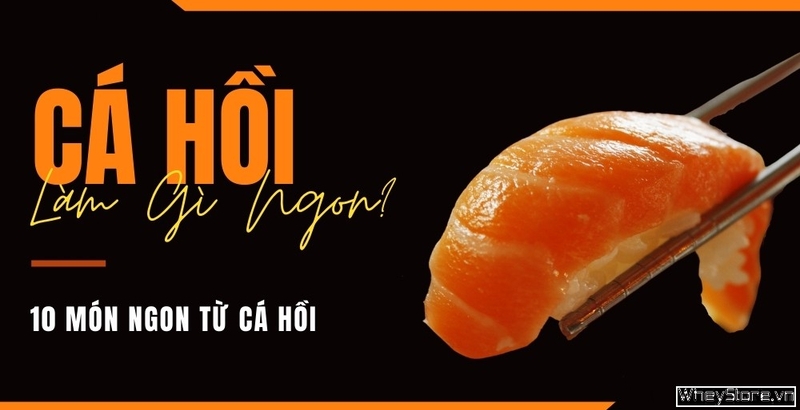 Cá hồi làm gì ngon? 10 món ngon từ cá hồi đổi bữa hấp dẫn dễ làm