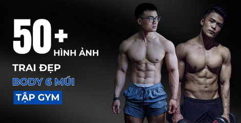 50+ ảnh trai đẹp 6 múi tập gym khoe cơ bụng sắc nét như tạc